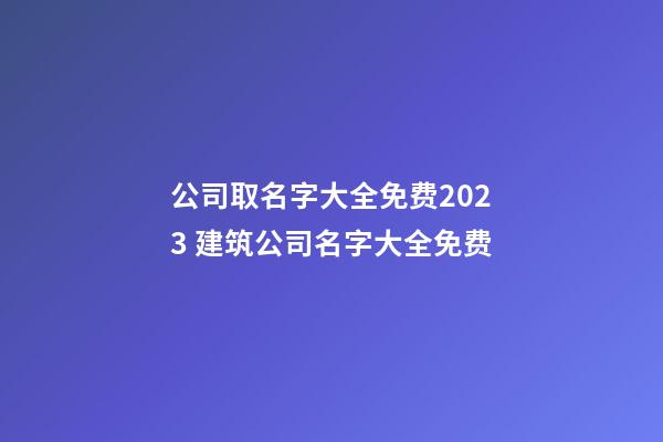 公司取名字大全免费2023 建筑公司名字大全免费-第1张-公司起名-玄机派